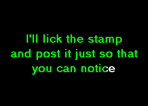 I'll lick the stamp

and post it just so that
you can notice