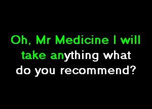 Oh, Mr Medicine I will

take anything what
do you recommend?