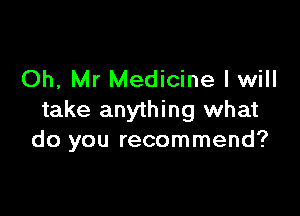 Oh, Mr Medicine I will

take anything what
do you recommend?