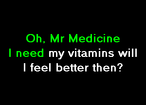 Oh, Mr Medicine

I need my vitamins will
I feel better then?