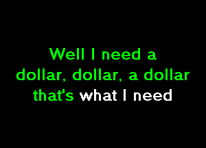 Well I need a

dollar. dollar, a dollar
that's what I need