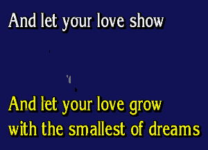 And let your love show

And let your love grow
with the smallest of dreams