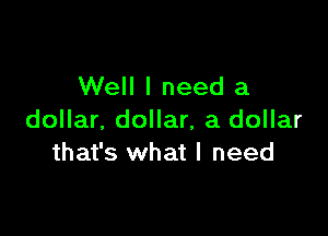 Well I need a

dollar. dollar, a dollar
that's what I need