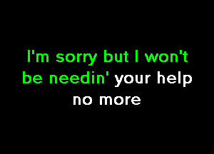 I'm sorry but I won't

be needin' your help
no more