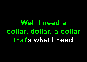 Well I need a

dollar. dollar, a dollar
that's what I need