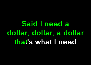 Said I need a

dollar. dollar, a dollar
that's what I need