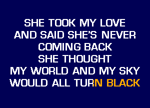 SHE TOOK MY LOVE
AND SAID SHE'S NEVER
COMING BACK
SHE THOUGHT
MY WORLD AND MY SKY
WOULD ALL TURN BLACK