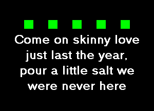 El El El El El
Come on skinny love
just last the year,
pour a little salt we
were never here