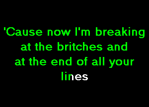 'Cause now I'm breaking
at the britches and

at the end of all your
lines