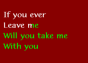 If you ever
Leave me

Will you take me
With you