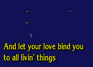 And let your love bind you
to all livin things