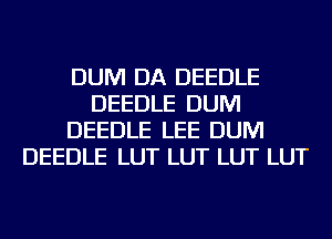 DUM DA DEEDLE
DEEDLE DUM
DEEDLE LEE DUM
DEEDLE LUT LUT LUT LUT