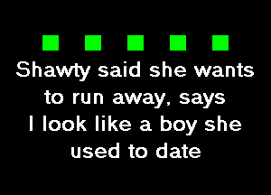 El El El El El
Shawty said she wants
to run away, says
I look like a boy she
used to date