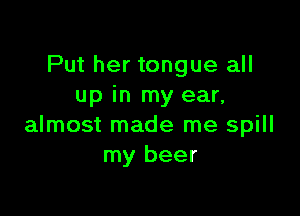 Put her tongue all
up in my ear,

almost made me spill
my beer