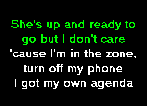 She's up and ready to
go but I don't care
'cause I'm in the zone,
turn off my phone
I got my own agenda