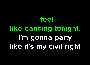 I feel
like dancing tonight,

I'm gonna party
like it's my civil right