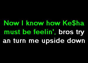 Now I know how KeSBha

must be feelin', bros try
an turn me upside down