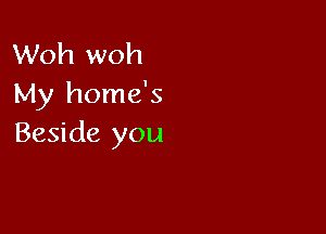 Woh woh
My home's

Beside you