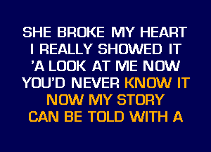 SHE BROKE MY HEART
I REALLY SHOWED IT
'A LOOK AT ME NOW

YOU'D NEVER KNOW IT

NOW MY STORY

CAN BE TOLD WITH A