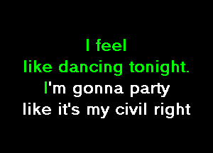 I feel
like dancing tonight.

I'm gonna party
like it's my civil right