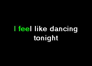 I feel like dancing

tonight