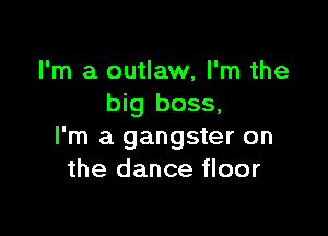 I'm a outlaw, I'm the
big boss,

I'm a gangster on
the dance floor