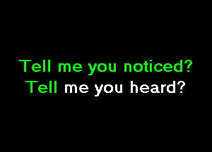 Tell me you noticed?

Tell me you heard?