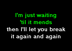 I'm just waiting
'til it mends

then I'll let you break
it again and again