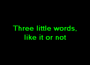 Three little words,

like it or not