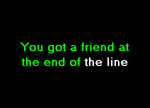 You got a friend at

the end of the line