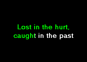 Lost in the hurt,

caught in the past