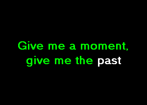 Give me a moment,

give me the past