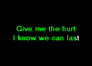 Give me the hurt

I know we can last