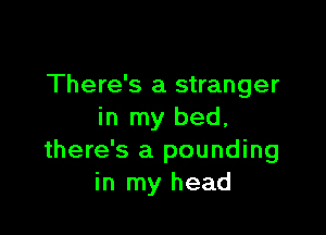 There's a stranger

in my bed.
there's a pounding
in my head