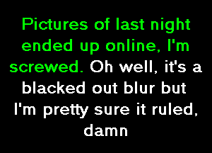 Pictures of last night
ended up online, I'm
screwed. Oh well, it's a
blacked out blur but
I'm pretty sure it ruled,
damn