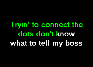 Tryin' to connect the

dots don't know
what to tell my boss