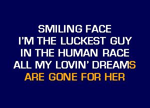 SMILING FACE
I'M THE LUCKEST GUY
IN THE HUMAN RACE
ALL MY LOVIN' DREAMS
ARE GONE FOR HER