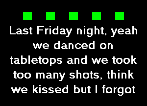 El El El El El
Last Friday night, yeah
we danced on
tabletops and we took
too many shots, think
we kissed but I forgot