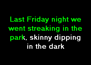 Last Friday night we
went streaking in the

park, skinny dipping
in the dark