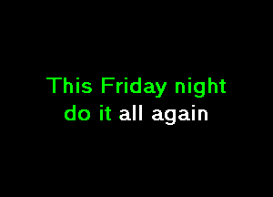 This Friday night

do it all again