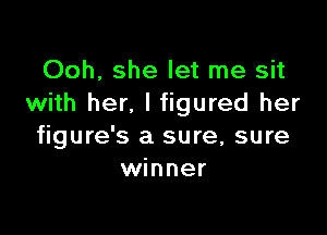 Ooh, she let me sit
with her. lfigured her

figure's a sure, sure
winner