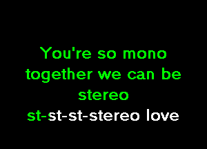 You're so mono

together we can be
stereo
st-st-st-stereo love