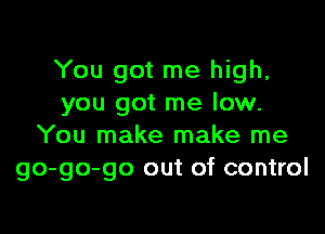 You got me high,
you got me low.

You make make me
go-go-go out of control