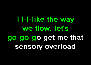 I I-I-Iike the way
we flow, let's

go-go-go get me that
sensory overload
