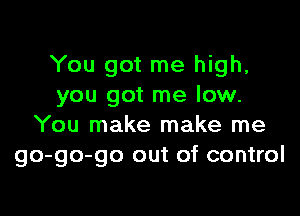 You got me high,
you got me low.

You make make me
go-go-go out of control