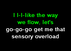 I I-I-Iike the way
we flow, let's

go-go-go get me that
sensory overload