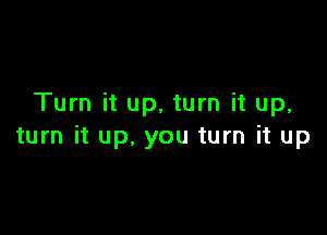 Turn it up, turn it up,

turn it up, you turn it up