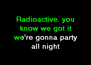 Radioactive, you
know we got it

we're gonna party
all night