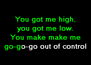 You got me high,
you got me low.

You make make me
go-go-go out of control