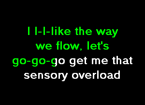 I I-I-Iike the way
we flow, let's

go-go-go get me that
sensory overload
